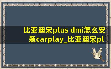 比亚迪宋plus dmi怎么安装carplay_比亚迪宋plusdmi如何使用carplay